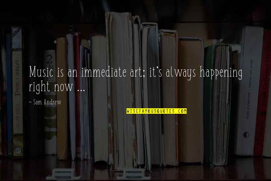 Happening Right Now Quotes By Sam Andrew: Music is an immediate art; it's always happening