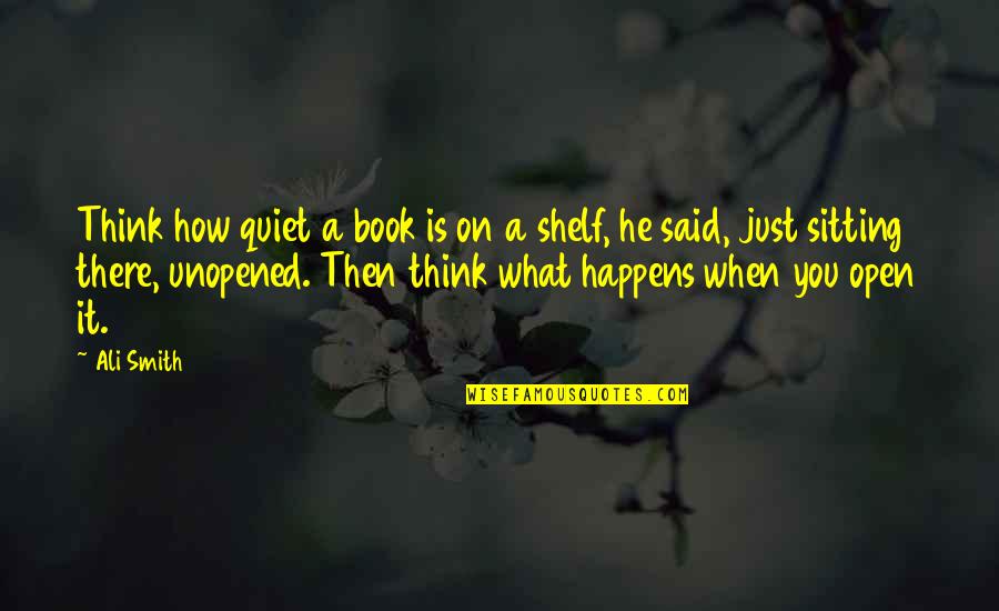 Happens How Quotes By Ali Smith: Think how quiet a book is on a