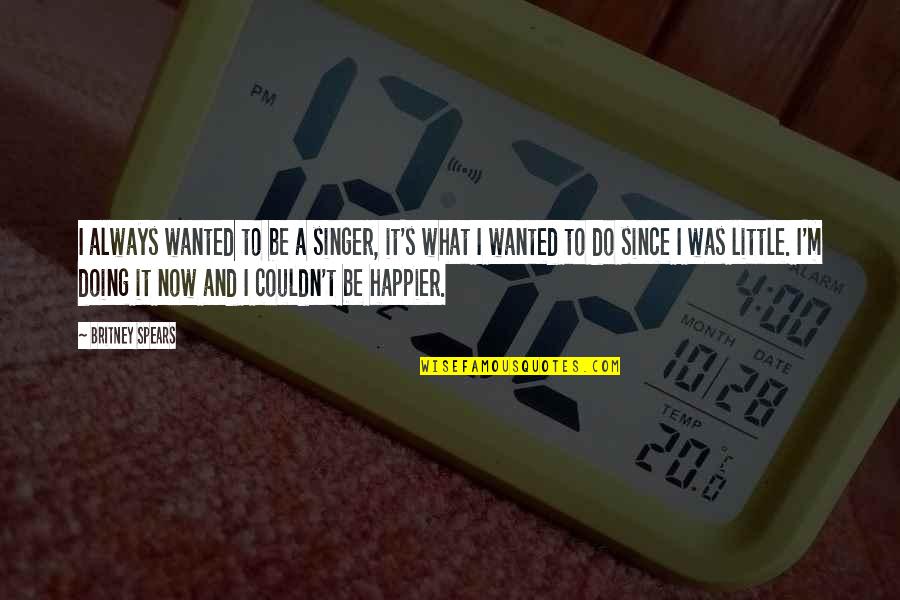 Happier Now Quotes By Britney Spears: I always wanted to be a singer, it's