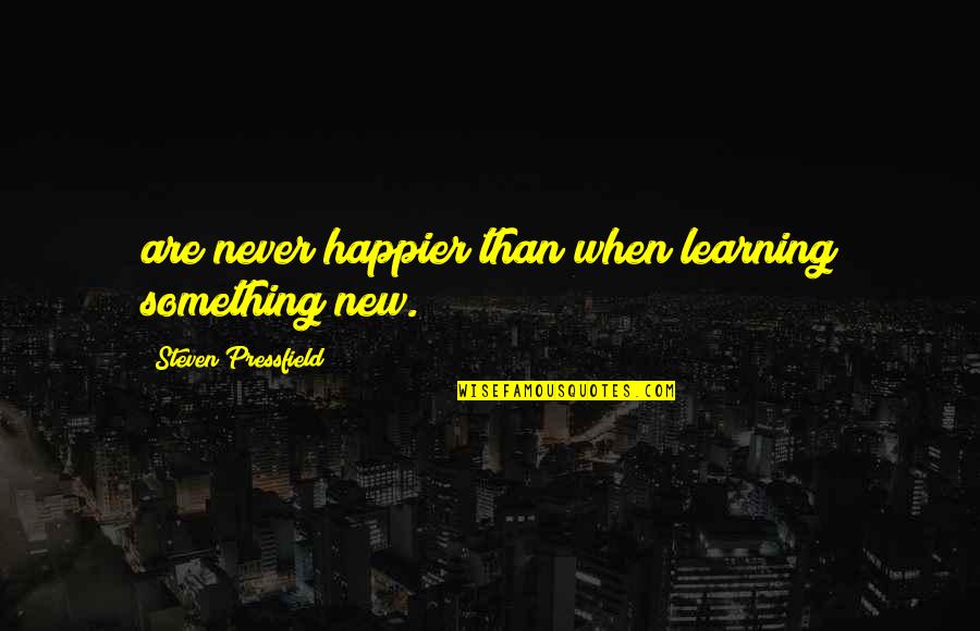 Happier Quotes By Steven Pressfield: are never happier than when learning something new.