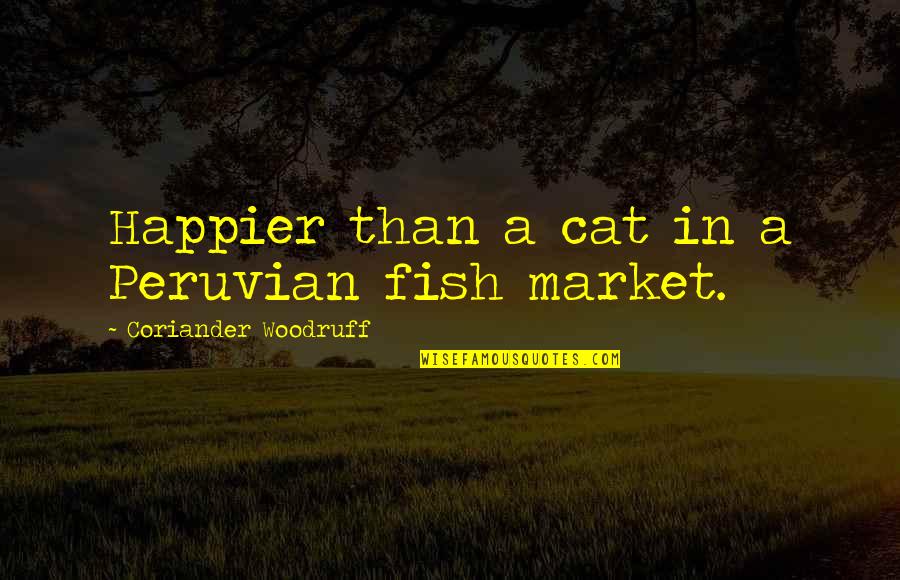 Happier Quotes Quotes By Coriander Woodruff: Happier than a cat in a Peruvian fish