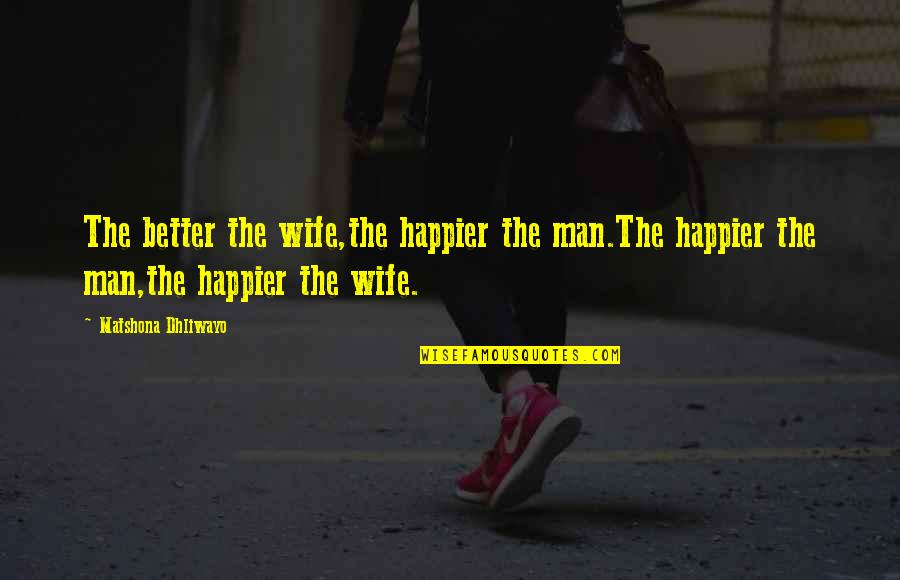 Happier Quotes Quotes By Matshona Dhliwayo: The better the wife,the happier the man.The happier