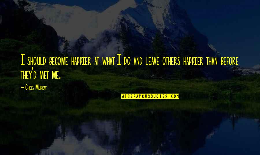Happier Than Ever Before Quotes By Chris Murray: I should become happier at what I do