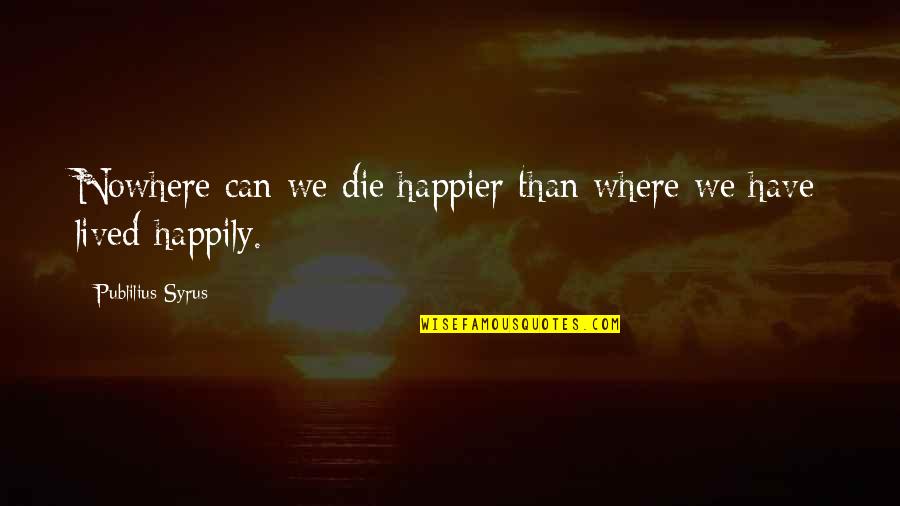 Happier Than Quotes By Publilius Syrus: Nowhere can we die happier than where we Happier Than Quotes By Publilius Syrus: Nowhere can we die happier than where we