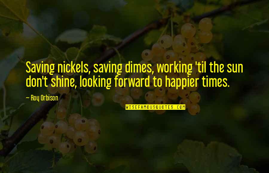Happier Times Quotes By Roy Orbison: Saving nickels, saving dimes, working 'til the sun