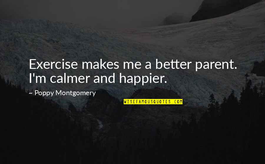 Happier Without Me Quotes By Poppy Montgomery: Exercise makes me a better parent. I'm calmer