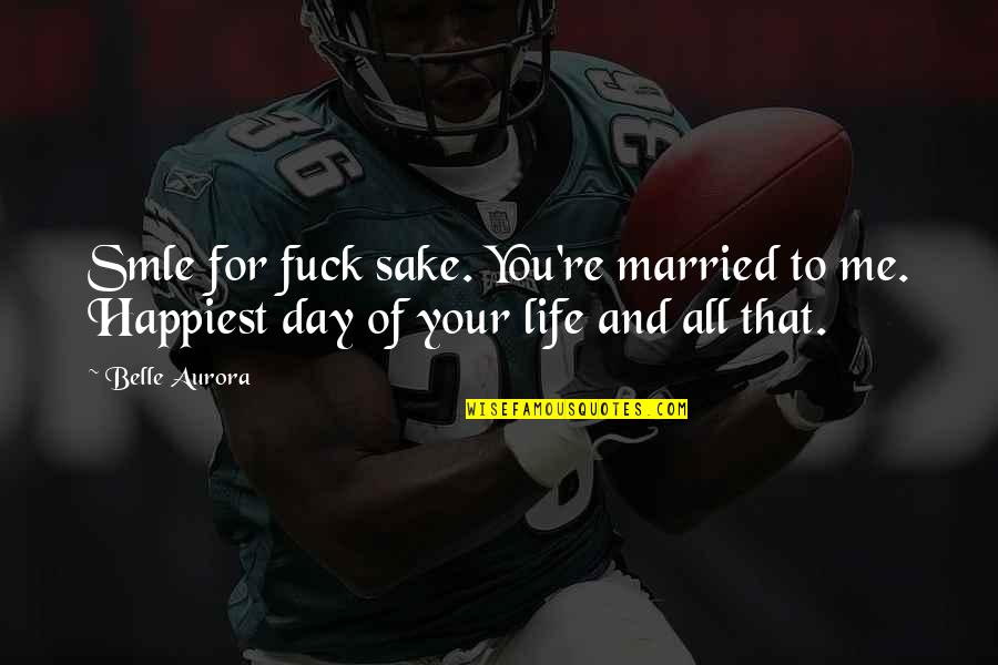 Happiest Day Of My Life Quotes By Belle Aurora: Smle for fuck sake. You're married to me.