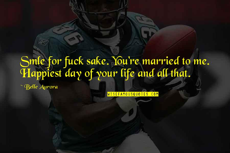 Happiest Day Of Your Life Quotes By Belle Aurora: Smle for fuck sake. You're married to me.