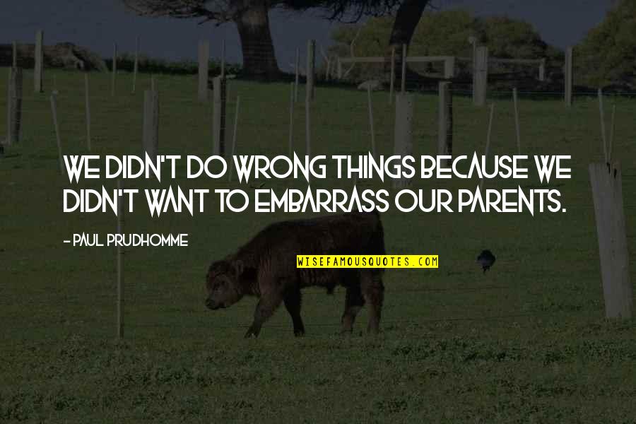 Happiest Moment In Life Quotes By Paul Prudhomme: We didn't do wrong things because we didn't