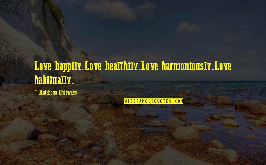 Happily In Love Quotes By Matshona Dhliwayo: Love happily.Love healthily.Love harmoniously.Love habitually. Happily In Love Quotes By Matshona Dhliwayo: Love happily.Love healthily.Love harmoniously.Love habitually.