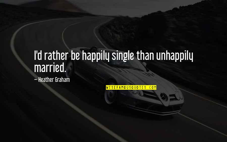 Happily Married Quotes By Heather Graham: I'd rather be happily single than unhappily married. Happily Married Quotes By Heather Graham: I'd rather be happily single than unhappily married.