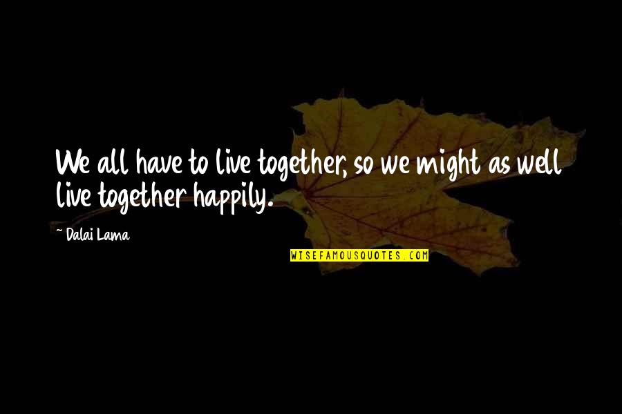Happily Together Quotes By Dalai Lama: We all have to live together, so we