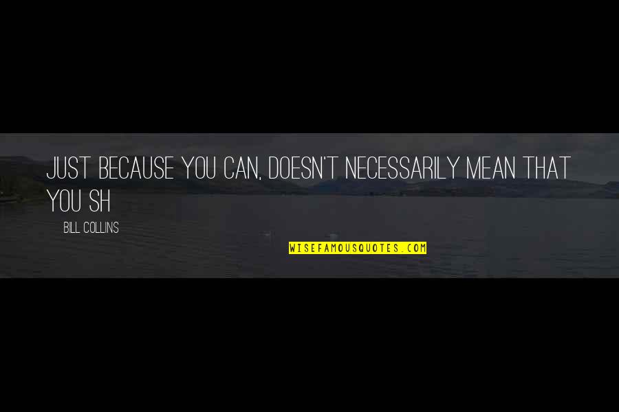 Happines Quotes By Bill Collins: Just because you can, doesn't necessarily mean that Happines Quotes By Bill Collins: Just because you can, doesn't necessarily mean that