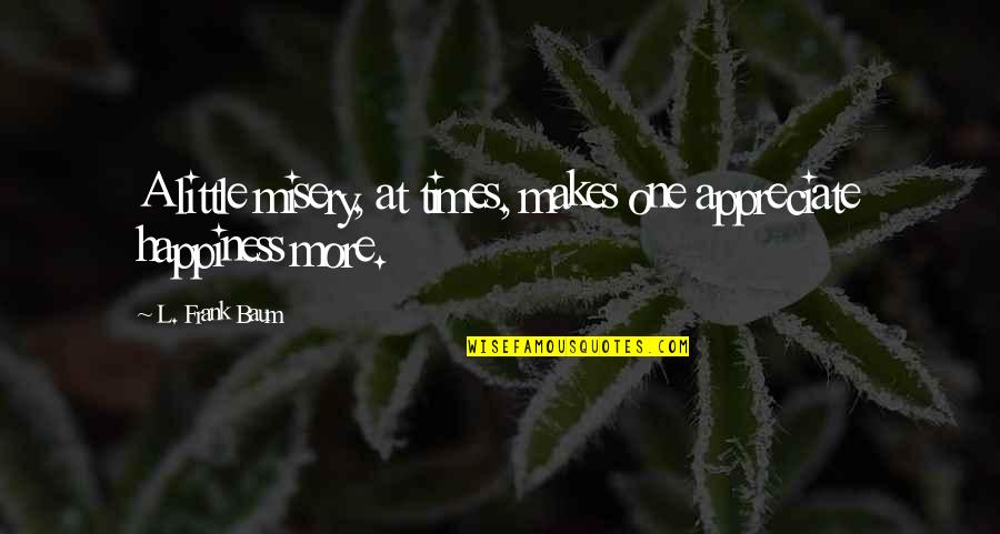Happines Quotes By L. Frank Baum: A little misery, at times, makes one appreciate Happines Quotes By L. Frank Baum: A little misery, at times, makes one appreciate