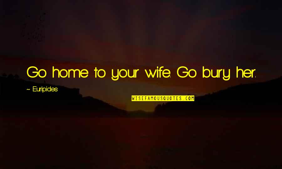 Happiness 2014 Quotes By Euripides: Go home to your wife. Go bury her.