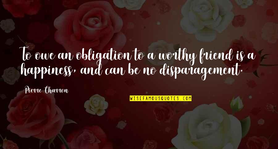 Happiness And Friend Quotes By Pierre Charron: To owe an obligation to a worthy friend