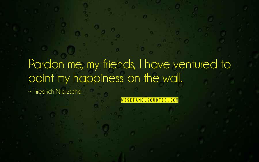 Happiness And Friends Quotes By Friedrich Nietzsche: Pardon me, my friends, I have ventured to