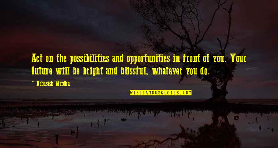 Happiness And Future Quotes By Debasish Mridha: Act on the possibilities and opportunities in front Happiness And Future Quotes By Debasish Mridha: Act on the possibilities and opportunities in front