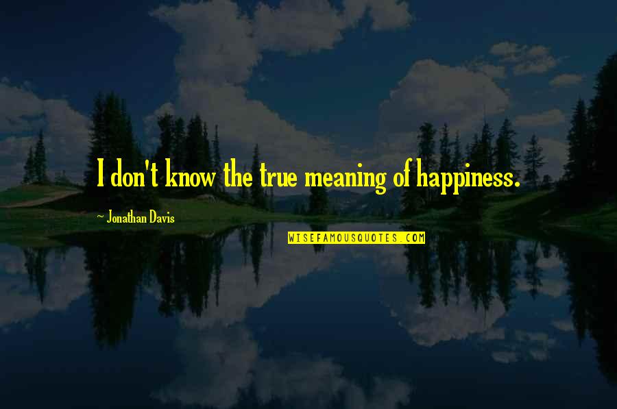 Happiness And Its Meaning Quotes By Jonathan Davis: I don't know the true meaning of happiness.