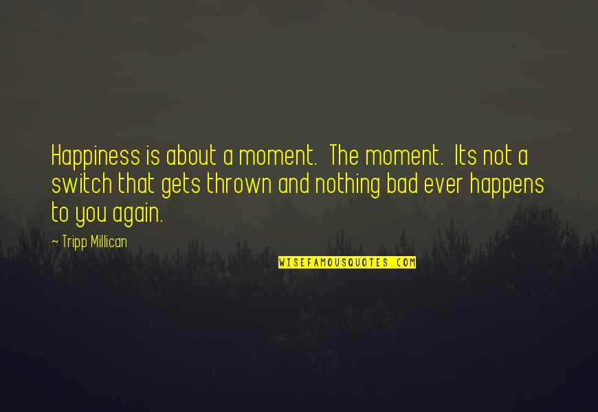 Happiness And Its Quotes By Tripp Millican: Happiness is about a moment. The moment. Its