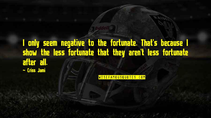 Happiness And Positivity Quotes By Criss Jami: I only seem negative to the fortunate. That's Happiness And Positivity Quotes By Criss Jami: I only seem negative to the fortunate. That's