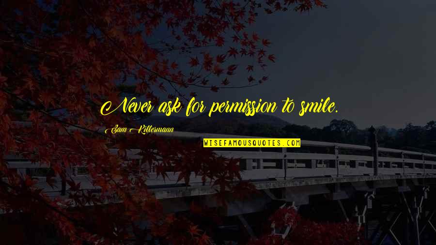 Happiness And Positivity Quotes By Sam Killermann: Never ask for permission to smile. Happiness And Positivity Quotes By Sam Killermann: Never ask for permission to smile.