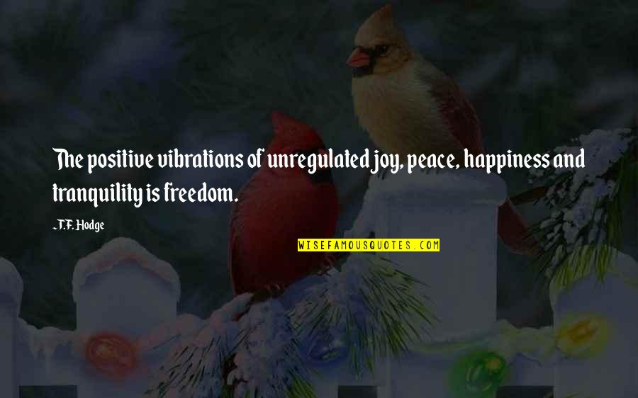 Happiness And Positivity Quotes By T.F. Hodge: The positive vibrations of unregulated joy, peace, happiness Happiness And Positivity Quotes By T.F. Hodge: The positive vibrations of unregulated joy, peace, happiness