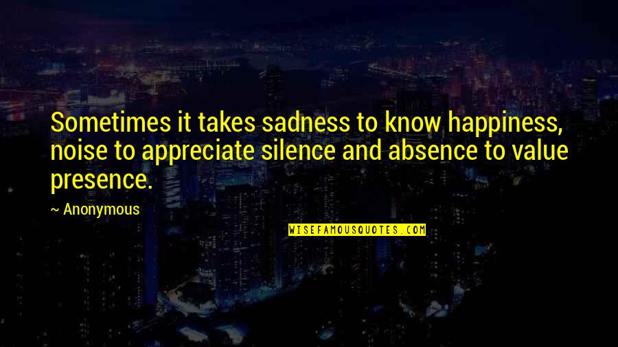 Happiness And Sadness Quotes By Anonymous: Sometimes it takes sadness to know happiness, noise Happiness And Sadness Quotes By Anonymous: Sometimes it takes sadness to know happiness, noise