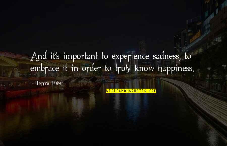 Happiness And Sadness Quotes By Tarryn Fisher: And it's important to experience sadness, to embrace Happiness And Sadness Quotes By Tarryn Fisher: And it's important to experience sadness, to embrace