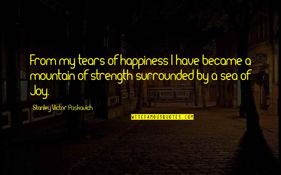 Happiness And Strength Quotes By Stanley Victor Paskavich: From my tears of happiness I have became