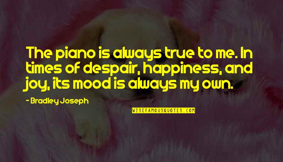 Happiness At Its Best Quotes By Bradley Joseph: The piano is always true to me. In Happiness At Its Best Quotes By Bradley Joseph: The piano is always true to me. In