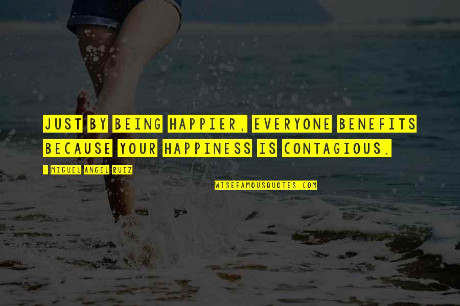 Happiness Being Contagious Quotes By Miguel Angel Ruiz: Just by being happier, everyone benefits because your Happiness Being Contagious Quotes By Miguel Angel Ruiz: Just by being happier, everyone benefits because your