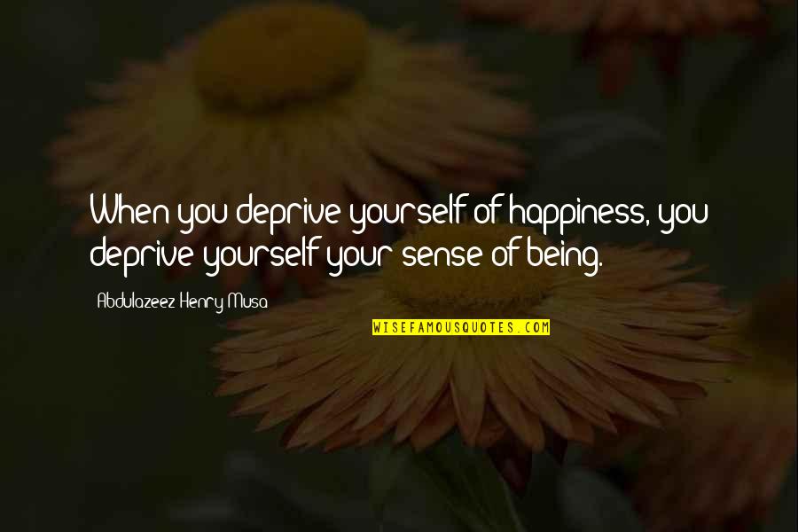 Happiness Being Yourself Quotes By Abdulazeez Henry Musa: When you deprive yourself of happiness, you deprive