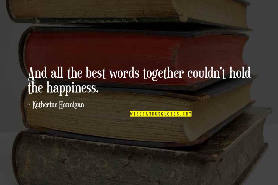 Happiness Best Quotes By Katherine Hannigan: And all the best words together couldn't hold Happiness Best Quotes By Katherine Hannigan: And all the best words together couldn't hold