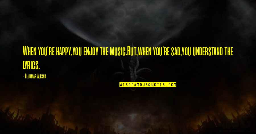 Happiness But Sad Quotes By Eljumar Alesna: When you're happy,you enjoy the music.But,when you're sad,you Happiness But Sad Quotes By Eljumar Alesna: When you're happy,you enjoy the music.But,when you're sad,you