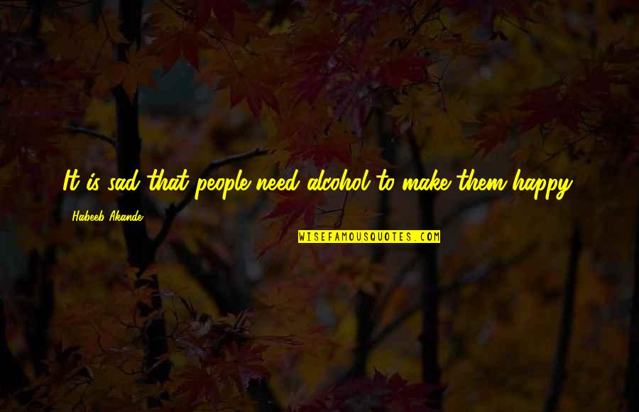 Happiness But Sad Quotes By Habeeb Akande: It is sad that people need alcohol to Happiness But Sad Quotes By Habeeb Akande: It is sad that people need alcohol to