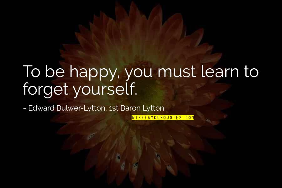 Happiness But Yourself Quotes By Edward Bulwer-Lytton, 1st Baron Lytton: To be happy, you must learn to forget Happiness But Yourself Quotes By Edward Bulwer-Lytton, 1st Baron Lytton: To be happy, you must learn to forget