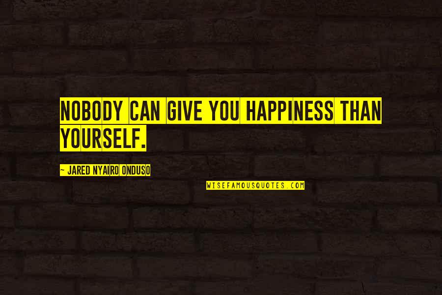 Happiness But Yourself Quotes By Jared Nyairo Onduso: Nobody can give you happiness than yourself. Happiness But Yourself Quotes By Jared Nyairo Onduso: Nobody can give you happiness than yourself.