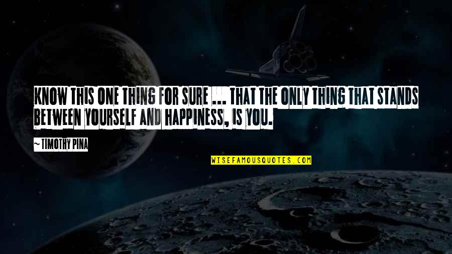 Happiness But Yourself Quotes By Timothy Pina: Know this ONE thing for sure ... that Happiness But Yourself Quotes By Timothy Pina: Know this ONE thing for sure ... that