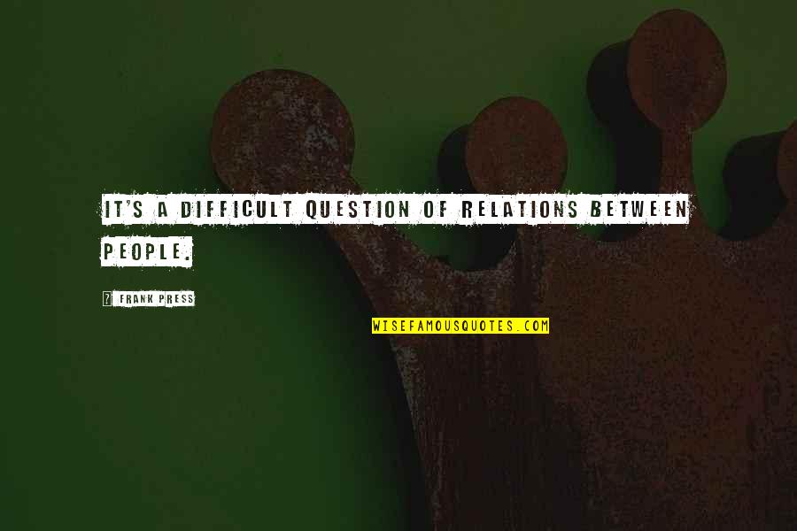 Happiness By Philosophers Quotes By Frank Press: It's a difficult question of relations between people.