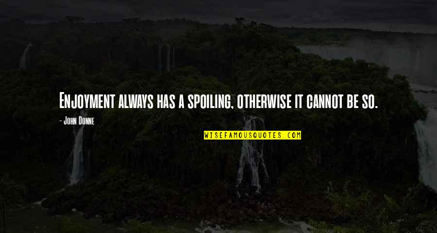 Happiness Cannot Be Quotes By John Donne: Enjoyment always has a spoiling, otherwise it cannot