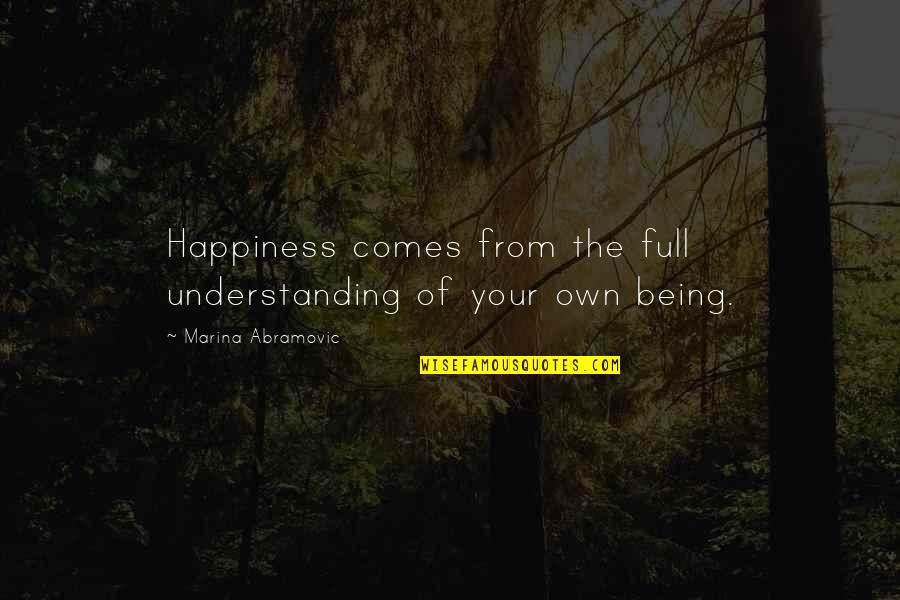 Happiness Comes From You Quotes By Marina Abramovic: Happiness comes from the full understanding of your Happiness Comes From You Quotes By Marina Abramovic: Happiness comes from the full understanding of your