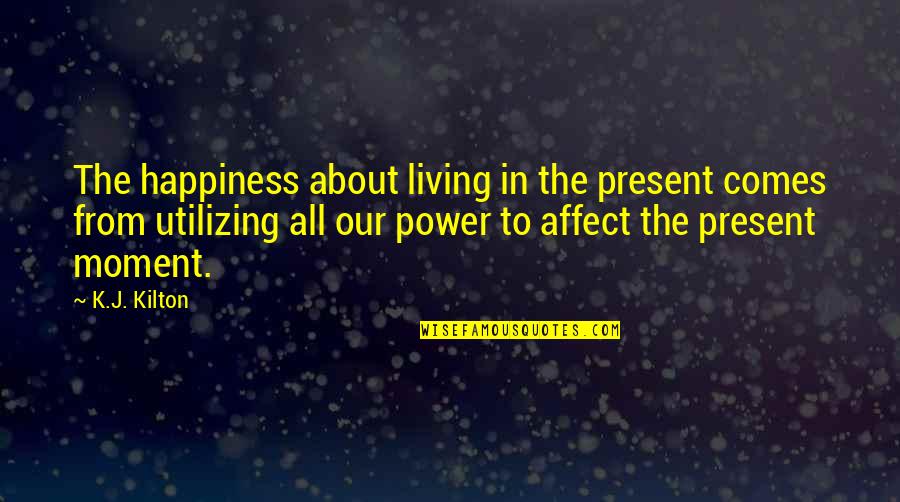 Happiness Comes Quotes By K.J. Kilton: The happiness about living in the present comes