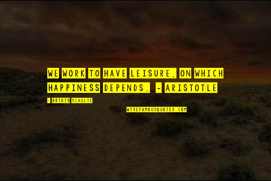 Happiness Depends Quotes By Brigid Schulte: We work to have leisure, on which happiness
