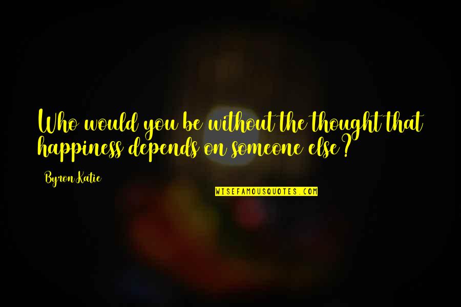Happiness Depends Quotes By Byron Katie: Who would you be without the thought that