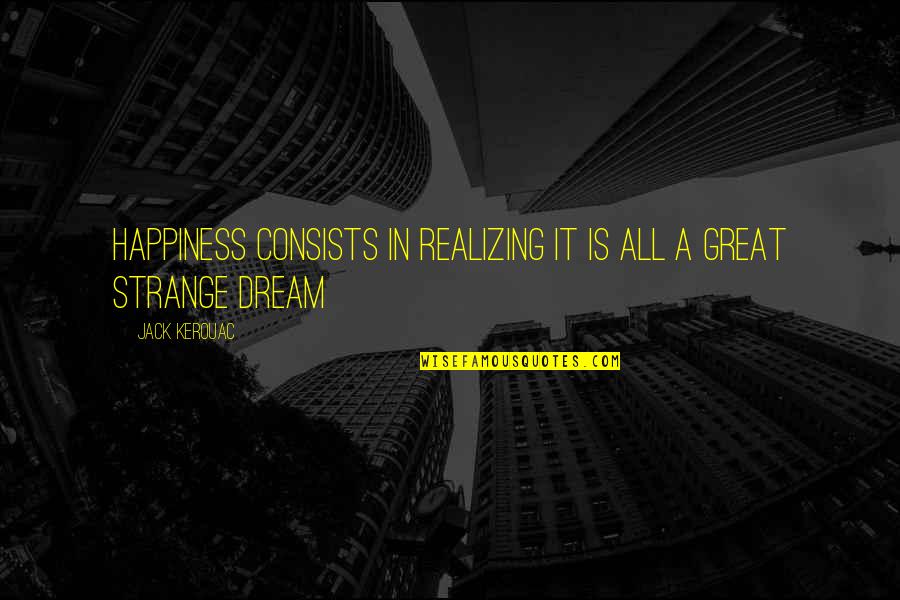 Happiness Dream Quotes By Jack Kerouac: Happiness consists in realizing it is all a