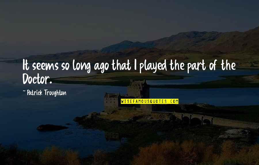 Happiness Dwells Quotes By Patrick Troughton: It seems so long ago that I played Happiness Dwells Quotes By Patrick Troughton: It seems so long ago that I played