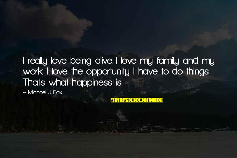 Happiness Family And Love Quotes By Michael J. Fox: I really love being alive. I love my