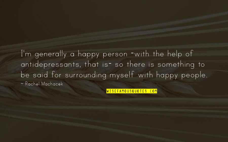 Happiness For Myself Quotes By Rachel Machacek: I'm generally a happy person -with the help Happiness For Myself Quotes By Rachel Machacek: I'm generally a happy person -with the help