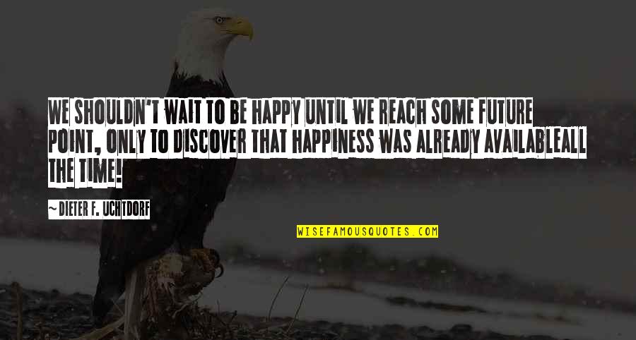 Happiness For The Future Quotes By Dieter F. Uchtdorf: We shouldn't wait to be happy until we Happiness For The Future Quotes By Dieter F. Uchtdorf: We shouldn't wait to be happy until we